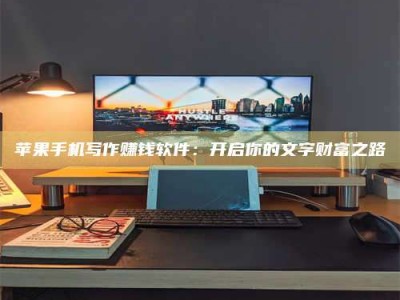潜江苹果手机写作赚钱软件：开启你的文字财富之路