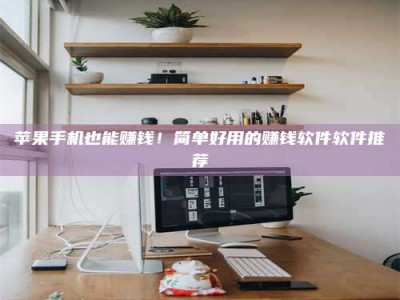 潜江苹果手机也能赚钱！简单好用的赚钱软件软件推荐