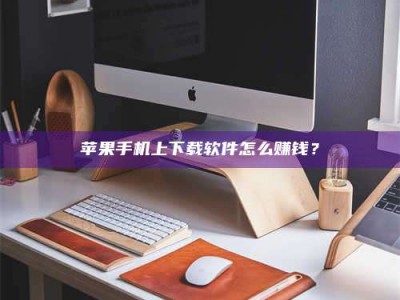 潜江苹果手机上下载软件怎么赚钱？