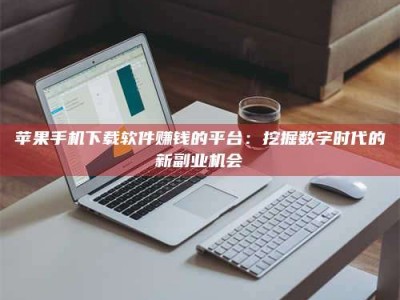 潜江苹果手机下载软件赚钱的平台：挖掘数字时代的新副业机会